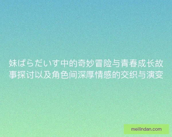 妹ぱらだいす中的奇妙冒险与青春成长故事探讨以及角色间深厚情感的交织与演变