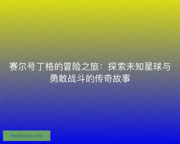 赛尔号丁格的冒险之旅：探索未知星球与勇敢战斗的传奇故事