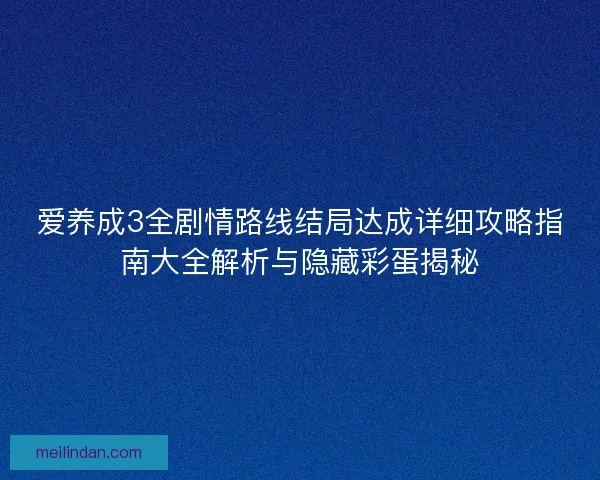 爱养成3全剧情路线结局达成详细攻略指南大全解析与隐藏彩蛋揭秘