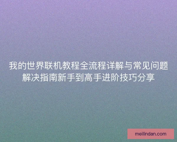 我的世界联机教程全流程详解与常见问题解决指南新手到高手进阶技巧分享
