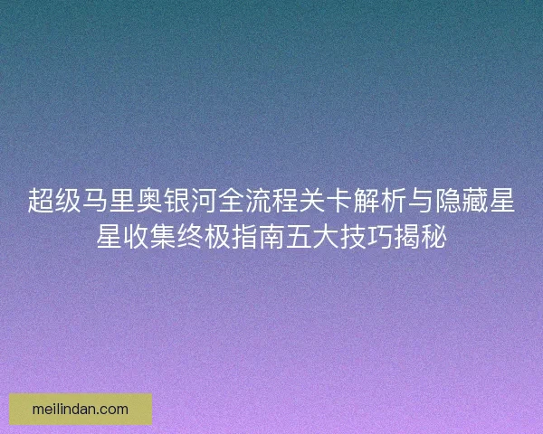超级马里奥银河全流程关卡解析与隐藏星星收集终极指南五大技巧揭秘