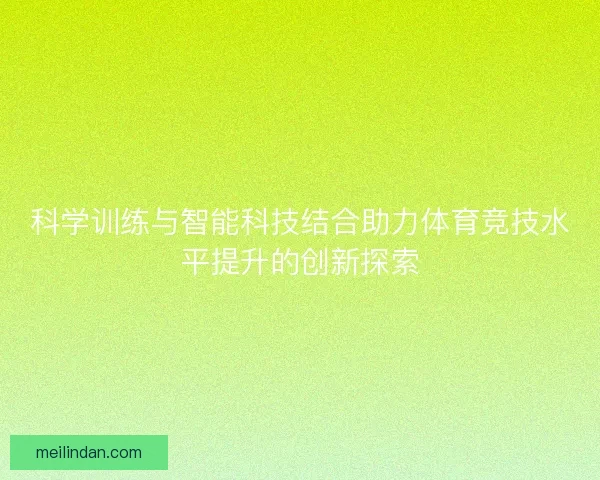 科学训练与智能科技结合助力体育竞技水平提升的创新探索