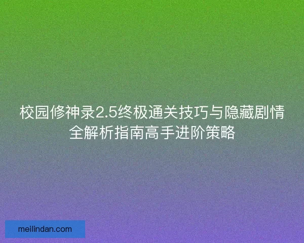 校园修神录2.5终极通关技巧与隐藏剧情全解析指南高手进阶策略