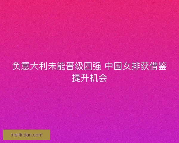 负意大利未能晋级四强 中国女排获借鉴提升机会