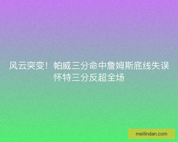 风云突变！帕威三分命中詹姆斯底线失误怀特三分反超全场