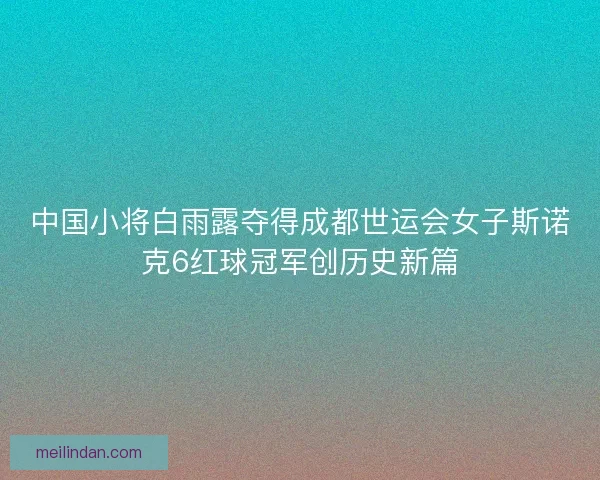 中国小将白雨露夺得成都世运会女子斯诺克6红球冠军创历史新篇