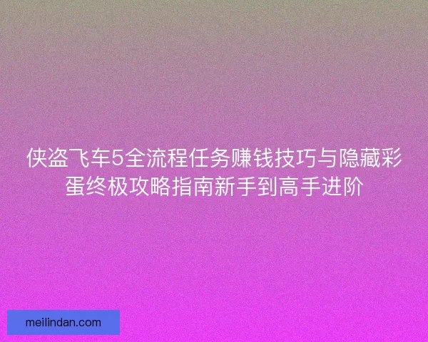 侠盗飞车5全流程任务赚钱技巧与隐藏彩蛋终极攻略指南新手到高手进阶