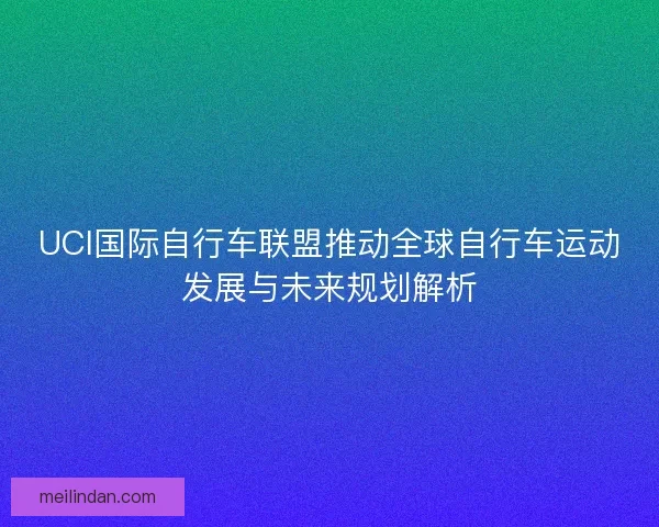 UCI国际自行车联盟推动全球自行车运动发展与未来规划解析