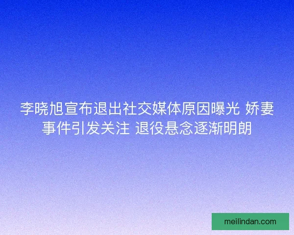 李晓旭宣布退出社交媒体原因曝光 娇妻事件引发关注 退役悬念逐渐明朗